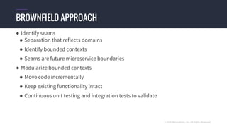 © 2016 Mesosphere, Inc. All Rights Reserved.
● Identify seams
● Separation that reflects domains
● Identify bounded contexts
● Seams are future microservice boundaries
● Modularize bounded contexts
● Move code incrementally
● Keep existing functionality intact
● Continuous unit testing and integration tests to validate
BROWNFIELD APPROACH
 