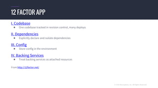 © 2016 Mesosphere, Inc. All Rights Reserved.
I. Codebase
● One codebase tracked in revision control, many deploys
II. Dependencies
● Explicitly declare and isolate dependencies
III. Config
● Store config in the environment
IV. Backing Services
● Treat backing services as attached resources
From http://12factor.net/
12 FACTOR APP
 