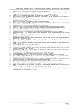 Analysis On Female Workers Productivity Among Buginese, Makassarese, And Torajanese
www.iosrjournals.org 11 | Page
Industri Kecil Di Kota Makassar.Disertasi,Program Pascasarjana Universitas Brawijaya
[13] Troena, Eka Afnan (1996)., Faktor-Faktor yang Mempengaruhi Produktivitas
Tenaga Kerja Wanita. Disertasi, Program Pascasarjana Universitas Airiangga Surabaya
[14] Blaug ,M, (1972) Correlation Between Education and earning , Higher Education , Vol 1 No 1 pp 53-76
[15] Card,D.(1999) The Causal Effect Of Education “ On Earnings, In Ashenfelter,O. And Car, D,Handbook Of Labor Economics Vol
3A Elsevier ,Amsterdam ,pp 1801-63
[16] Pandey,Shanta dan Philip Young P 2007., Human Capital as Structural Vulnerability of US Poverty.Equal Opportunities
International .Vol.26 no 1 pp 18 – 43.
[17] Becker, G.S. (1993), Human Capital, 3rd ed., University of Chicago Press, Chicago
[18] Sakamoto,athur dan Chang Hwan Kim.,2008. Does Inequality Increase Productivity? :Evidence From U.S. Manufacturing
Industries, 1976 to 1996. Vol 35 Number 1 85-114
[19] Badan Pusat Statistik 2007. Statistik Industri Besar Dan Sedang. Sulawesi Selatan
[20] Mattulada , 2009 Siri ’ Dan Pesse’ Harga Diri Orang Bugis, Makassar, Mandar Dan Toraja, Penerbit Refleksi Makassar.
[21] Hamid, Abu,., 2009 Siri ’ Dan Pesse’ Harga Diri Orang Bugis, Makassar, Mandar Dan Toraja, Penerbit Refleksi Makassar.
[22] Umar, Hussein. 2001. Riset Sumberdaya Manusia Dan Organisasi, PT Gramedia Pustaka Utama, Jakarta
[23] Suma’mur (1991)., Higiene Perusahaan dan Kesehatan Kerja, Gunung Agung, Jakarta,
[24] Sumarsono,Sonny.2003. Ekonomi Manajemen Sumberdaya Manusia Dan Ketenagakerjaan. Graha Ilmu Yogyakarta
[25] Simanjuntak, Payaman J, 1985. Pengantar Ekonomi Sumber Daya Manusia, Penerbil Lembaga Fakultas Ekonomi Universitas
Indonesia.
[26] Knapp David, 2007. The Influence Of Health On Labor Productivity; An Analysis of European Conscription Data. Departement of
Economic The Osio State University.
[27] Ehrenberg, R.G. dan R.S. Smith (2003)., Moden Labor Economics, Theory and Public B Policy. Eighth Edition, Addison Wesley
Longman, Inc., United States of America.
[28] Hasimoto, M And J. Raisin, 1999. Employment Tenure And Earnings Profile in Japan and The United State. American Economics
Review vol 75 No 4 722-735.
[29] Fields , J. and E.N. Wollf, 2003. Interindustry wage Differensial and Gender Wage Gap. Industrial And Labor Relations Review,
Vol 49, No 1; 105- 120.
[30] Ahmadin,2008., Kapitalisme Bugis. Pustaka Refleksi Makassar
[31] Salombe, 2009. Siri ’ Dan Pesse’ Harga Diri Orang Bugis, Makassar, Mandar Dan Toraja, Penerbit Refleksi Makassar.
[32] Smith ,J.P (1995) Healthy Bodies And Thick Wallets:the Dual Relation Between Health and Economic Status , Journal Of
Economic Perspective vol 13 No 2 ,pp 145-66
[33] Poerwandari,Kristi,1995. Aspirasi Perempuan Bekerja dan Aktualisasinya: Dalam Ihromi T.O. (ED), Kajian Wanita Dalam
Pembanguna, Yayasa Obor Indonesia Jakarta
[34] Wilbert, Gerald M, 2001. Leading in Economic Development. New York, Oxford University Press.
[35] SIagian, Sondang 2004. Kiat Meningkatkan Produktivitas. Penerbit PT Rineka Cipta, Jakarta
[36] Ekelund Robert B & Hebert Robert F, 1997, A History Of Economic Theory Anda Method, Mc. Graw – Hill, Singapore.
[37] Ehrenberg, R.G. dan R.S. Smith (2000)., Moden Labor Economics, Theory and Public B Policy. Seven Edition, Addison Wesley
Longman, Inc., United States of America.
[38] Choudhry,Misbah Tanveer, 2009. Determinants Of Labor Productivity: An Empirical Investigation Of Productivity Divergence.
Department Of Economic And Econometrics University Of Groningen the Netherlands
[39] Soemarsono, Sonny. 2009., Teori Dan Kebijakan Publik Ekonomi Sumber Daya Manusia. Graha Ilmu , Yogyakarta
[40] Todaro,M dan Smith,S . 2006., Pembangunan Ekonomi . Penerbit Erlangga
[41] Grajek, M. (2001), Gender Pay Gap in Poland, Discussion Paper FS IV 01-13 01- 13, Wissenschaftszentrum, Berlin.
[42] Keane, M.P. and Prasad, E.S. (2002a), Changes in the Structure of Earnings during the PolishTransition, Discussion Paper No.
496, IZA.
[43] Sedarmayanti, 2009. Tata Kerja Dan Produktivitas Kerja. Penerbit Mandar Maju, Bandung
[44] Abraham, Jean M, Anne Beeson Royalty. 2006. Healt Insurance And Labor Market Outcomes: Joint Decision –Making Within
Household. Journal Of Public Economics 90. 1561-1577
 