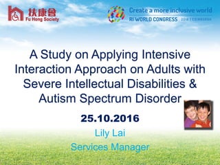 A Study on Applying Intensive
Interaction Approach on Adults with
Severe Intellectual Disabilities &
Autism Spectrum Disorder
25.10.2016
Lily Lai
Services Manager
 