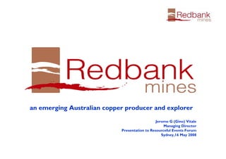 an emerging Australian copper producer and explorer
Jerome G (Gino) Vitale
Managing Director
Presentation to Resourceful Events Forum
Sydney,16 May 2008
 