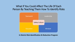 What If You Could Affect The Life Of Each
Person By Teaching Them How To Identify Risks
IL District Risk Identification & Reduction Program
Teamwork Leadership
Education Mindset
Safety Culture
 