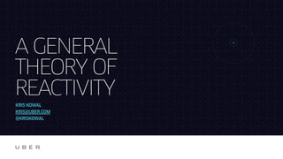 A GENERAL
THEORY OF
REACTIVITY
KRIS KOWAL
KRIS@UBER.COM
@KRISKOWAL
 