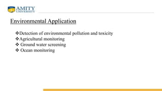 Environmental Application
Detection of environmental pollution and toxicity
Agricultural monitoring
 Ground water screening
 Ocean monitoring
 