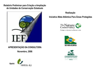 Relatório Preliminar para Criação e Ampliação
de Unidades de Conservação Estaduais
APRESENTAÇÃO DA CONSULTORA
Novembro, 2008
Realização
Iniciativa Mata Atlântica Para Áreas Protegidas
Apoio:
 
