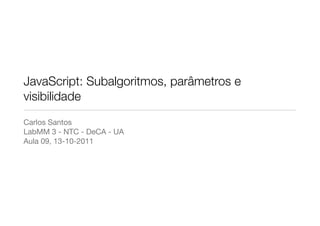 JavaScript: Subalgoritmos, parâmetros e
visibilidade
Carlos Santos
LabMM 3 - NTC - DeCA - UA
Aula 09, 13-10-2011
 