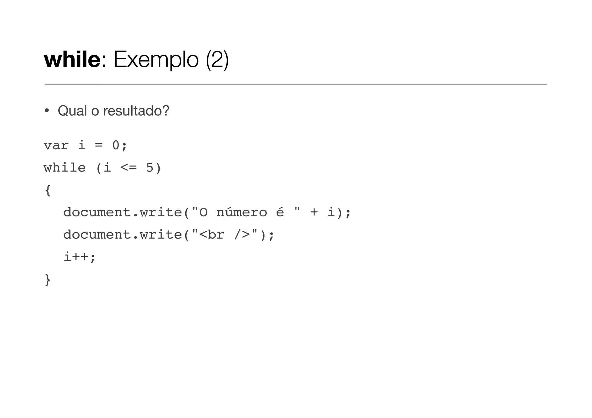 while: Exemplo (2)

•   Qual o resultado?

var i = 0;
while (i <= 5)
{
    document.write("O número é " + i);
    document.write("<br />");
    i++;
}
 