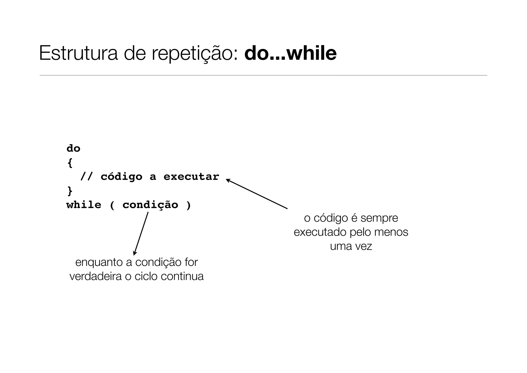 Estrutura de repetição: do...while



   do
   {
     // código a executar
   }
   while ( condição )
                                   o código é sempre
                                 executado pelo menos
                                        uma vez
    enquanto a condição for
   verdadeira o ciclo continua
 
