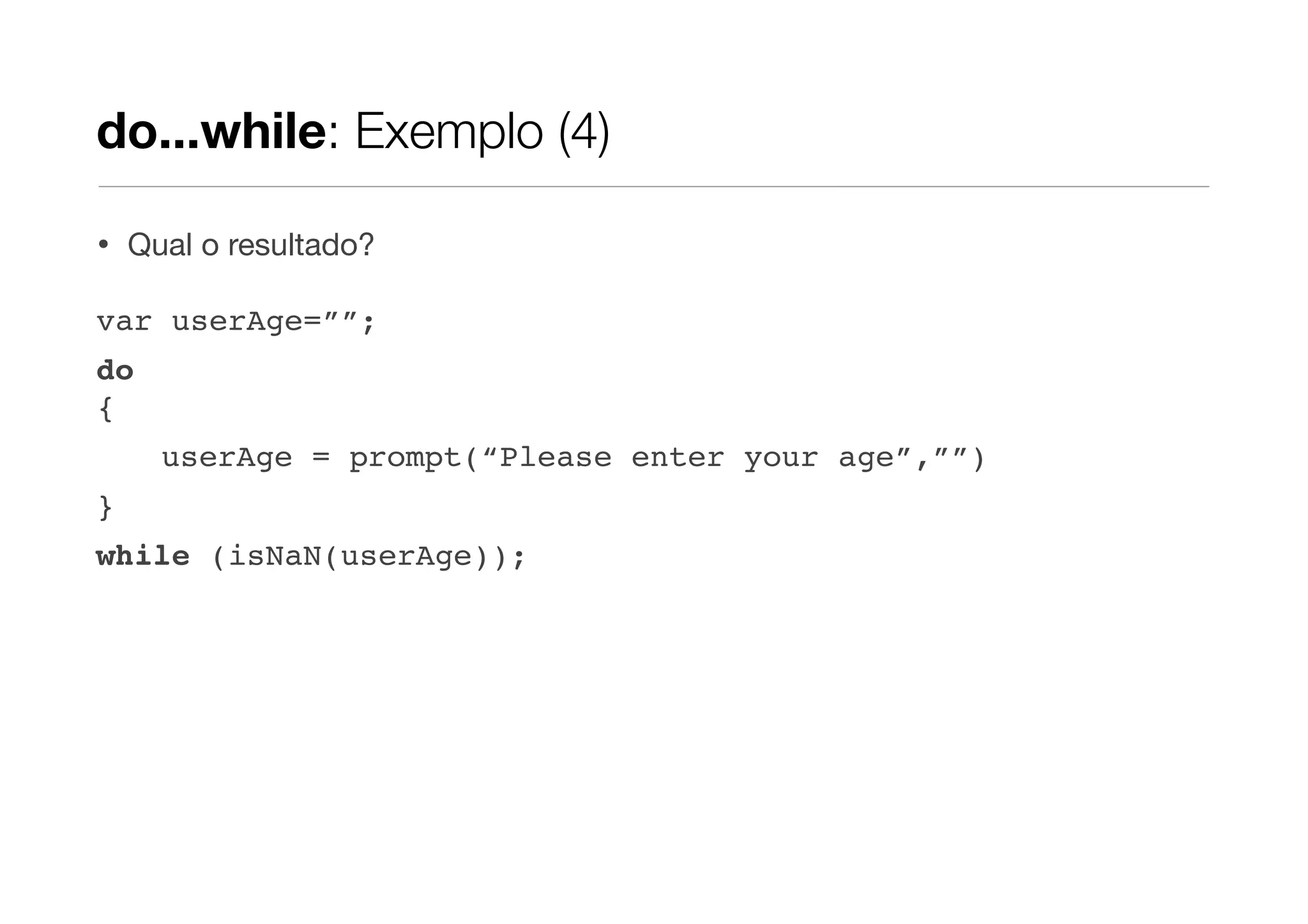 do...while: Exemplo (4)

•   Qual o resultado?

var userAge=””;
do
{
      userAge = prompt(“Please enter your age”,””)
}
while (isNaN(userAge));
 