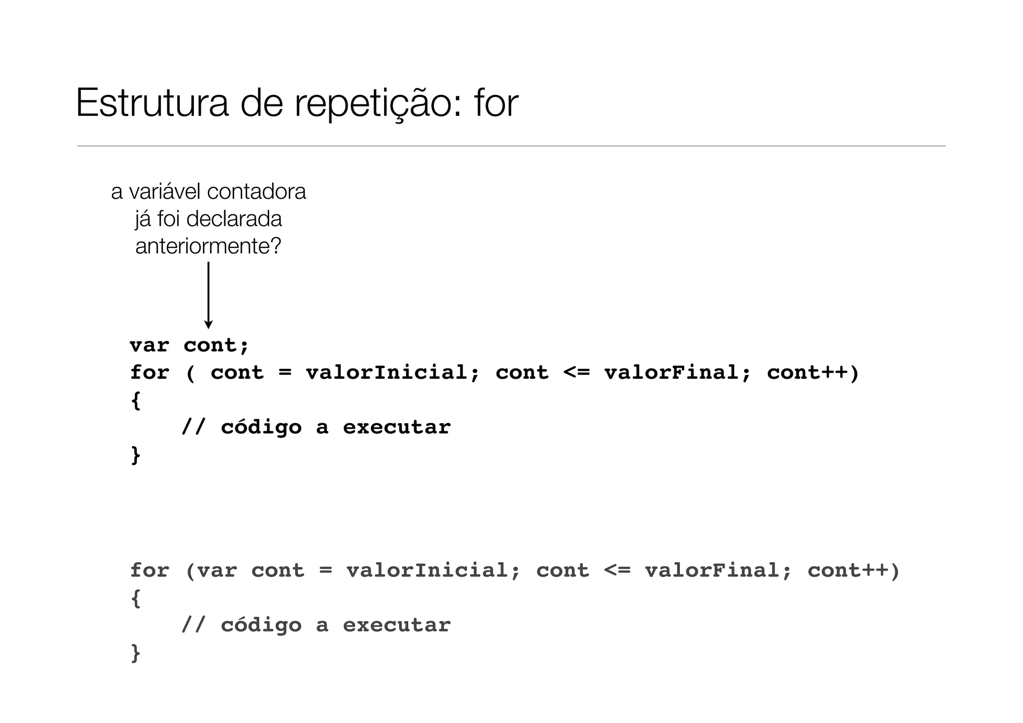 Estrutura de repetição: for

  a variável contadora
     já foi declarada
     anteriormente?



   var cont;
   for ( cont = valorInicial; cont <= valorFinal; cont++)
   {
       // código a executar
   }




   for (var cont = valorInicial; cont <= valorFinal; cont++)
   {
       // código a executar
   }
 