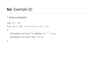 for: Exemplo (2)

•   Qual o resultado?

var x = 0;
for (x = 10; x >= 0; x = x - 2)
{
    document.write("O número é " + x);
    document.write("<br />");
}
 