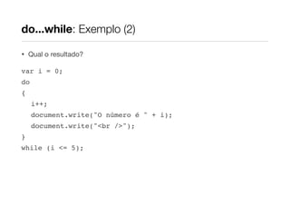 do...while: Exemplo (2)

•   Qual o resultado?

var i = 0;
do
{
     i++;
     document.write("O número é " + i);
     document.write("<br />");
}
while (i <= 5);
 