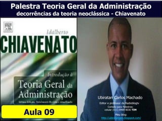 Palestra Teoria Geral da Administração
 decorrências da teoria neoclássica - Chiavenato




                              Ubiratan Carlos Machado
                               Editor e professor da Radioblogtv
                                      Contato para Palestras:

   Aula 09
                                   celular (011) 8489 8036 TIM
                                            Meu blog:
                                http://ubiratangeo.blogspot.com/
 