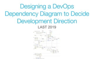 Designing a DevOps
Dependency Diagram to Decide
Development Direction
LAST 2019
 
