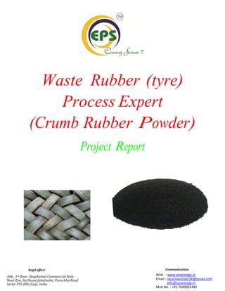 Regd.office:
304,, 3rd floor, Deepkamal Commercial Hub,
Near Zoo, Sarthana Jakatnaka, Varachha Road
Surat-395 006 (Guj). India.
Communication
Web : www.epsenergy.in
Email : recycleworld2100@gmail.com
info@epsenergy.in
Mob No. : +91-7600024382
Waste Rubber (tyre)
Process Expert
(Crumb Rubber Powder)
Project Report
 