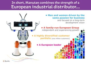 • A highly diversified customer
portfolio (one million customers)
• A family-run European Group
independent and experiencing growth
• A European leader
• Men and women driven by the
same passion for business
and focused on a long-term
development vision
 