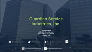 Guardian Service
Industries, Inc.
2 Gateway Center
283-299 Market Street
Newark, New Jersey 07102
1.800.564.9501
GuardianServiceIndustries @GSIndustriesInc GuardianServicesIndustries GuardianServiceIndustriesInc.
@GuardianServicesIndustries@GuardianServicesIndustries GuardianServicesIndustries
 
