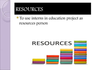 RESOURCESRESOURCES
To use interns in education project as
resources person
 