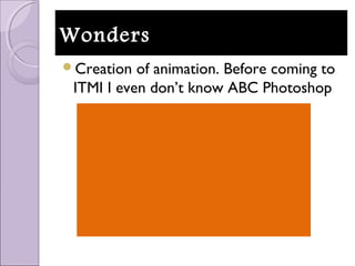 WondersWonders
Creation of animation. Before coming to
ITMI I even don’t know ABC Photoshop
 
