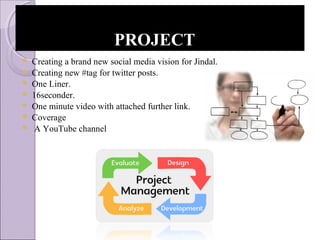 PROJECTPROJECT
 Creating a brand new social media vision for Jindal.
 Creating new #tag for twitter posts.
 One Liner.
 16seconder.
 One minute video with attached further link.
 Coverage
 A YouTube channel
 
