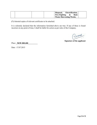 Disposal, Electrification,
Fire-Fighting & Rain
Water Harvesting Works.
(*) Attested copies of relevant certificates to be attached.
It is solemnly declared that the information furnished above are true. If any of these is found
incorrect at any point of time, I shall be liable for action as per rules of the Company.
Signature of the applicant
Place _NEW DELHI__________
Date : 17.07.2015
Page 3 of 3
 