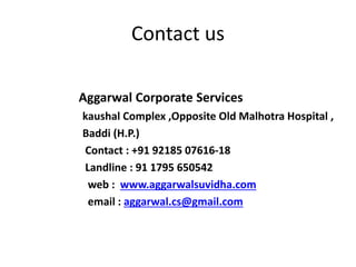 Contact us
Aggarwal Corporate Services
kaushal Complex ,Opposite Old Malhotra Hospital ,
Baddi (H.P.)
Contact : +91 92185 07616-18
Landline : 91 1795 650542
web : www.aggarwalsuvidha.com
email : aggarwal.cs@gmail.com
 
