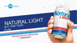 NATURAL LIGHT
2017 ONE YEAR
PLAN
PRESENTED BY GROUP360
INTERNSAUGUST 8, 2016
 