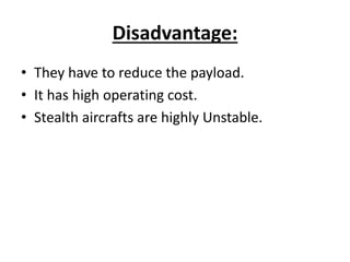 Disadvantage:
• They have to reduce the payload.
• It has high operating cost.
• Stealth aircrafts are highly Unstable.
 