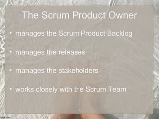 The Scrum Product Owner
• manages the Scrum Product Backlog
• manages the releases
• manages the stakeholders
• works closely with the Scrum Team
 