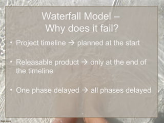 Waterfall Model –
Why does it fail?
• Project timeline  planned at the start
• Releasable product  only at the end of
the timeline
• One phase delayed  all phases delayed
 