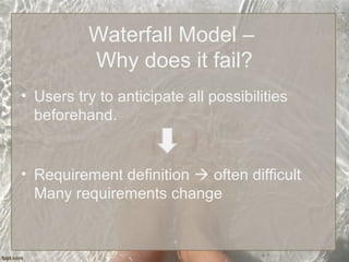 Waterfall Model –
Why does it fail?
• Users try to anticipate all possibilities
beforehand.
• Requirement definition  often difficult
Many requirements change
 