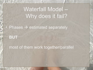 Waterfall Model –
Why does it fail?
• Phases  estimated separately
BUT
most of them work together/parallel
 