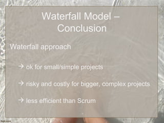 Waterfall Model –
Conclusion
Waterfall approach
 ok for small/simple projects
 risky and costly for bigger, complex projects
 less efficient than Scrum
 