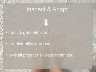 Inspect & Adapt
• results get optimized
• predictability increases
• overall project risk gets minimized
 