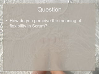Question
• How do you perceive the meaning of
flexibility in Scrum?
 