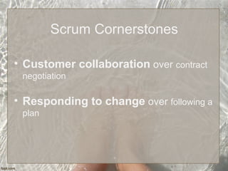 Scrum Cornerstones
• Customer collaboration over contract
negotiation
• Responding to change over following a
plan
 