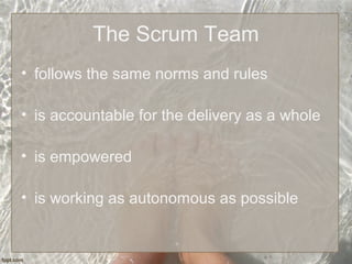 The Scrum Team
• follows the same norms and rules
• is accountable for the delivery as a whole
• is empowered
• is working as autonomous as possible
 