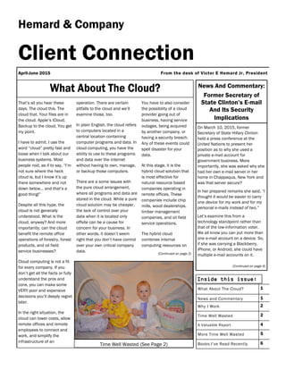 You have to also consider
the possibility of a cloud
provider going out of
business, having service
outages, being acquired
by another company, or
having a security breach.
Any of these events could
spell disaster for your
data.
At this stage, it is the
hybrid cloud solution that
is most effective for
natural resource based
companies operating in
remote offices. These
companies include chip
mills, wood dealerships,
timber management
companies, and oil field
service operations.
The hybrid cloud
combines internal
computing resources on
(Continued on page 2)
That’s all you hear these
days. The cloud this. The
cloud that. Your files are in
the cloud. Apple’s iCloud.
Backup to the cloud. You get
my point.
I have to admit. I use the
word “cloud” pretty fast and
loose when I talk about our
business systems. Most
people nod, as if to say, “I’m
not sure where the heck
cloud is, but I know it’s up
there somewhere and not
down below… and that’s a
good thing!”
Despite all this hype, the
cloud is not generally
understood. What is the
cloud, anyway? And more
importantly, can the cloud
benefit the remote office
operations of forestry, forest
products, and oil field
service businesses?
Cloud computing is not a fit
for every company. If you
don’t get all the facts or fully
understand the pros and
cons, you can make some
VERY poor and expensive
decisions you’ll deeply regret
later.
In the right situation, the
cloud can lower costs, allow
remote offices and remote
employees to connect and
work, and simplify the
infrastructure of an
operation. There are certain
pitfalls to the cloud and we’ll
examine those, too.
In plain English, the cloud refers
to computers located in a
central location containing
computer programs and data. In
cloud computing, you have the
ability to use to these programs
and data over the internet
without having to own, manage,
or backup those computers.
There are a some issues with
the pure cloud arrangement,
where all programs and data are
stored in the cloud. While a pure
cloud solution may be cheaper,
the lack of control over your
data when it is located only
offsite can be a cause for
concern for your business. In
other words, it doesn’t seem
right that you don’t have control
over your own critical company
data.
Hemard & Company
April-June 2015
Client Connection
Inside this issue:
What About The Cloud? 1
News and Commentary 1
Why I Work 2
Time Well Wasted 2
A Valuable Report 4
More Time Well Wasted 5
Books I’ve Read Recently 6
From the desk of Victor E Hemard Jr, President
News And Commentary:
Former Secretary of
State Clinton’s E-mail
And Its Security
Implications
On March 10, 2015, former
Secretary of State Hillary Clinton
held a press conference at the
United Nations to present her
position as to why she used a
private e-mail account for
government business. More
importantly, she was asked why she
had her own e-mail server in her
home in Chappaqua, New York and
was that server secure?
In her prepared remarks she said, “I
thought it would be easier to carry
one device for my work and for my
personal e-mails instead of two.”
Let’s examine this from a
technology standpoint rather than
that of the low-information voter.
We all know you can put more than
one e-mail account on a device. So,
if she was carrying a Blackberry,
iPhone, or Android, she could have
multiple e-mail accounts on it.
(Continued on page 4)
Time Well Wasted (See Page 2)
 
