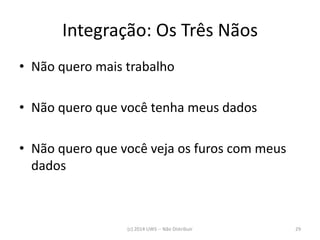 Integração: Os Três Nãos 
•Não quero mais trabalho 
•Não quero que você tenha meus dados 
•Não quero que você veja os furos com meus dados 
(c) 2014 UWS -- Não Distribuir 
29  