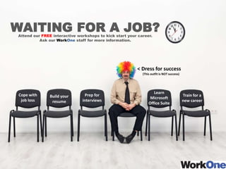 WAITING FOR A JOB?Attend our FREE interactive workshops to kick start your career.
Ask our WorkOne staff for more information.
Cope with
job loss
Build your
resume
Prep for
interviews
Learn
Microsoft
Office Suite
Train for a
new career
< Dress for success
(This outfit is NOT success)
 