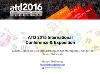 ATD 2015 International
Conference & Exposition
SU308 - Reliable Results: Strategies for Managing Change for
Talent Success
Mason Holloway
masonholloway@Deltek.com
@masonholloway
 