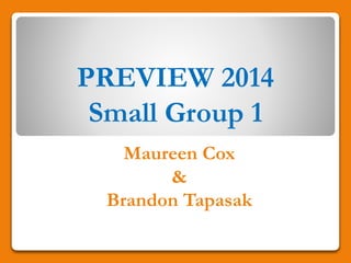 PREVIEW 2014
Small Group 1
Maureen Cox
&
Brandon Tapasak
 