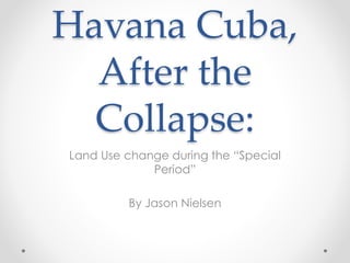Havana Cuba,
After the
Collapse:
Land Use change during the “Special
Period”
By Jason Nielsen
 