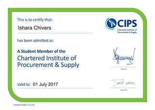 Chartered Institute of
Procurement & Supply
has been admitted as:
A Student Member of the
President
Group CEO
This is to certify that:
Valid to:
Ishara Chivers
01 July 2017
005562629 0068619 21/07/2016
 