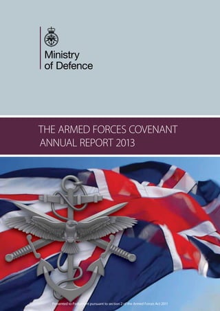THE ARMED FORCES COVENANT
ANNUAL REPORT 2013
Presented to Parliament pursuant to section 2 of the Armed Forces Act 2011
 
