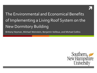 
The Environmental and Economical Benefits
of Implementing a Living Roof System on the
New Dormitory Building
Brittany Heyman, Michael Weinstein, Benjamin Veilleux, and Michael Collins
 