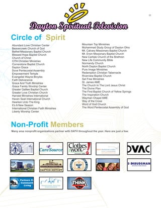 Many area nonprofit organizations partner with DATV throughout the year. Here are just a few.
11
Non-Profit Members
Abundant Love Christian Center
Beavercreek Church of God
Bethel Missionary Baptist Church
Blessed Hope Baptist Church
Church of Christ
CITA Christian Ministries
Cornerstone Baptist Church
Dayton Grace
Dove Pentecostal Assembly
Empowerment Temple
Evangelist Wayne Broyles
Faith Deliverance
Grace And Truth Ministries
Grace Family Worship Center
Greater Galilee Baptist Church
Greater Love Christian Church
Harvest Ministries International
Haven Seat International Church
Hearken Unto The King
It’s A New Season
International Christian Faith Ministries
Liberty Worship Center
Mountain Top Ministries
Muhammad Study Group of Dayton Ohio
Mt. Calvary Missionary Baptist Church
Mt. Enon Missionary Baptist Church
New Carlisle Church of the Brethren
New Life Community Bible
Normandy Church
North Dayton Baptist Church
Pure Image Ministries
Redemption Christian Tabernacle
Riverview Baptist Church
Set Free Ministries
St. James AME
The Church In The Lord Jesus Christ
The Divine Plan
The First Baptist Church of Yellow Springs
The Inspiration Church
Wayman Chapel AME
Way of the Cross
Word of God Church
The Word Pentecostal Assembly of God
Circle of Spirit
 