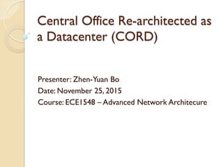 Central Office Re-architected as
a Datacenter (CORD)
Presenter: Zhen-Yuan Bo
Date: November 25, 2015
Course: ECE1548 – Advanced Network Architecure
 