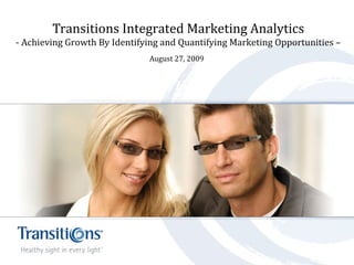 Transitions Integrated Marketing Analytics
- Achieving Growth By Identifying and Quantifying Marketing Opportunities –
August 27, 2009
 