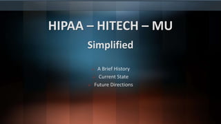 HIPAA – HITECH – MU
Simplified
 A Brief History
 Current State
 Future Directions
 